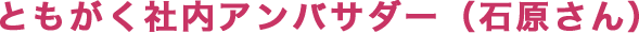 ともがく社内アンバサダー（石原さん）の声