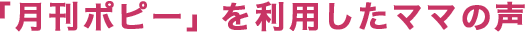 「月刊ポピー」を利用したママの声