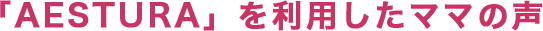 「AESTURA」を利用したママの声